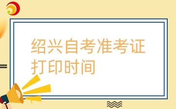 紹興自考準(zhǔn)考證打印時(shí)間.jpg